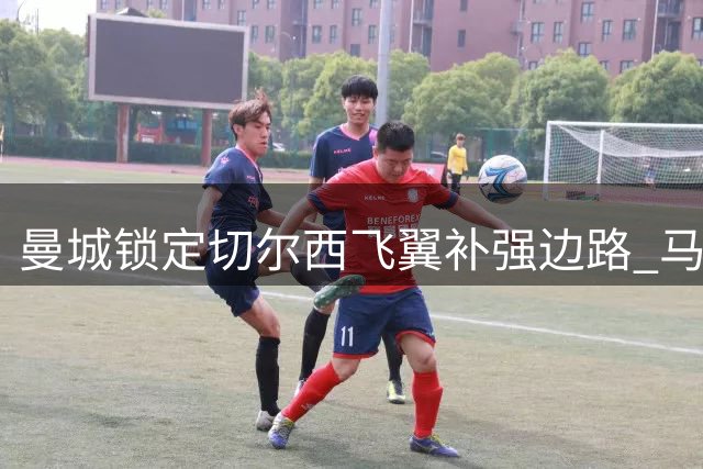 曼城锁定切尔西飞翼补强边路 马雷斯卡欲重聚昔日爱将